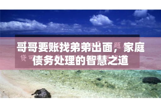 哥哥要账找弟弟出面，家庭债务处理的智慧之道